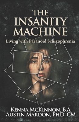 The Insanity Machine: Living With Paranoid Schizophrenia by Kenna McKinnon, Austin Mardon