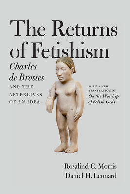 The Returns of Fetishism: Charles de Brosses and the Afterlives of an Idea by Rosalind C. Morris, Charles De Brosses, Daniel H. Leonard