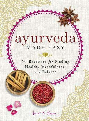 Ayurveda Made Easy: 50 Exercises for Finding Health, Mindfulness, and Balance by Heidi E. Spear