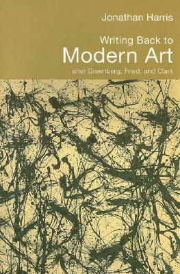 Writing Back to Modern Art: After Greenberg, Fried, and Clark by Jonathan Harris