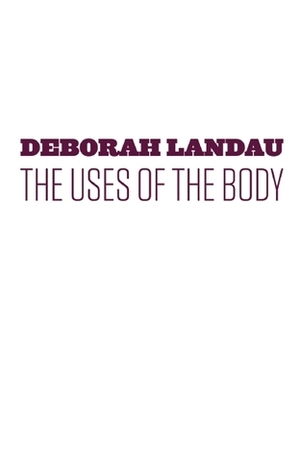 The Uses of the Body by Deborah Landau