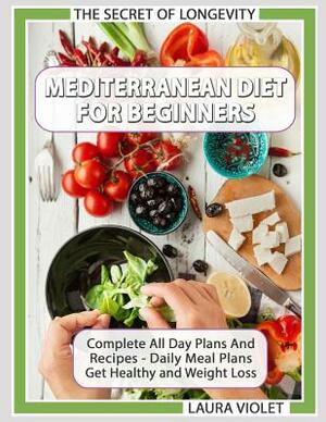 Mediterranean Diet For Beginners - The Secret Of Longevity - Complete All Day Plans And Recipes - Daily Meal Plans - Get Healthy And Weight Loss! by Laura Violet