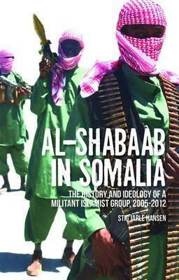 Al-Shabaab in Somalia: The History and Ideology of a Militant Islamist Group, 2005-2012. Stig Jarle Hansen by Stig Jarle Hansen