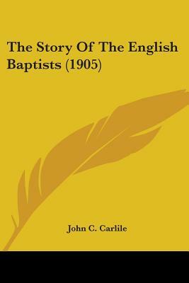 The Story Of The English Baptists (1905) by John C. Carlile