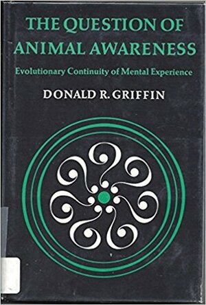 The Question Of Animal Awareness: Evolutionary Continuity Of Mental Experience by Donald R. Griffin