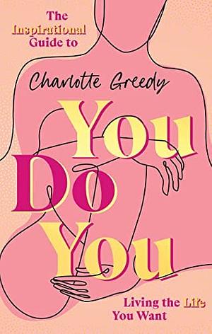 You Do You: The Inspirational Guide To Getting The Life You Want by Charlotte Greedy