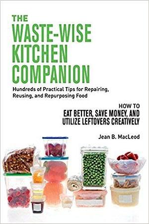 THE WASTE-WISE KITCHEN COMPANION Hundreds of Practical Tips for Repairing, Reusing, and Repurposing Food: How to Eat Better, Save Money, and Utilize Leftovers Creatively by Jean B. MacLeod, Jean B. MacLeod