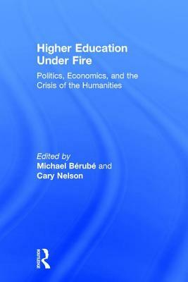 Higher Education Under Fire: Politics, Economics, and the Crisis of the Humanities by Cary Nelson, Michael Bérubé