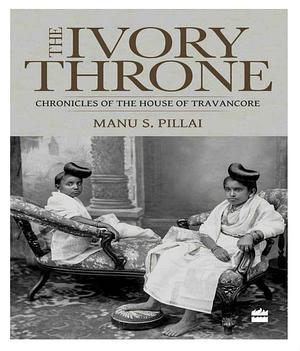 The Ivory Throne: Chronicles of the House of Travancore by Manu S. Pillai, Manu S. Pillai