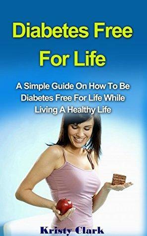 Diabetes Free For Life: A Simple Guide On How To Be Diabetes Free For Life While Living A Healthy Life by Kristy Clark