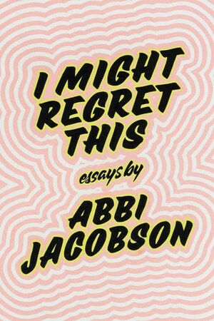 I Might Regret This: Essays, Drawings, Vulnerabilities and Other Stuff by Abbi Jacobson