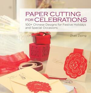Paper Cutting for Celebrations: 100+ Chinese Designs for Festive Holidays and Special Occasions by Zhao Ziping