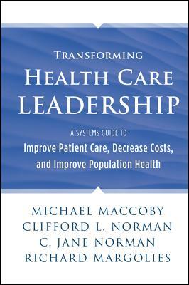 Transforming Health Care Leadership: A Systems Guide to Improve Patient Care, Decrease Costs, and Improve Population Health by Clifford L. Norman, C. Jane Norman, Michael Maccoby