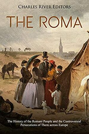 The Roma: The History of the Romani People and the Controversial Persecutions of Them across Europe by Charles River Editors