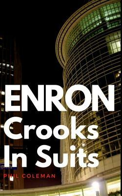 Enron: Crooks In Suits: The Story of Enron and the Biggest Corporate Scandal in History by Phil Coleman