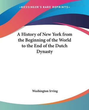 A History of New York from the Beginning of the World to the End of the Dutch Dynasty by Washington Irving