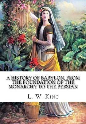 A History of Babylon, From the Foundation of the Monarchy to the Persian by Leonard W. King