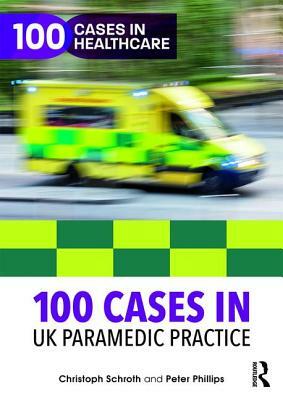 100 Cases in UK Paramedic Practice by Christoph Schroth, Peter Phillips