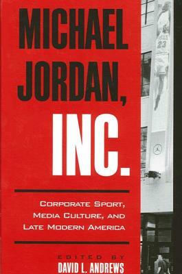 Michael Jordan, Inc.: Corporate Sport, Media Culture, and Late Modern America by 