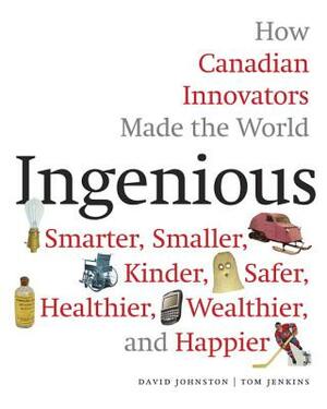 Ingenious: How Canadian Innovators Made the World Smarter, Smaller, Kinder, Safer, Healthier, Wealthier, and Happier by David Johnston, Tom Jenkins