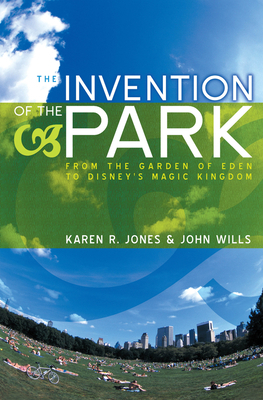 The Invention of the Park: Recreational Landscapes from the Garden of Eden to Disney's Magic Kingdom by John Wills, Karen R. Jones