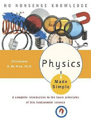 Physics Made Simple: A Complete Introduction to the Basic Principles of This Fundamental Science by Christopher Gordon De Pree