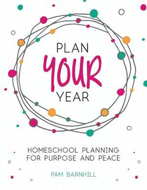 Plan Your Year: Homeschool Planning for Purpose and Peace by Pam Barnhill