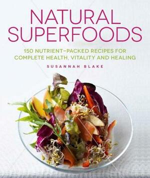 Natural Superfoods: 150 Nutrient-Packed Recipes for Complete Health, Vitality and Healing by Susannah Blake