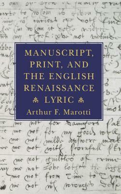 Manuscript, Print, and the English Renaissance Lyric by Arthur F. Marotti