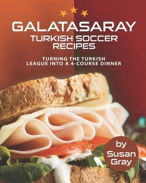 Galatasaray: Turkish Soccer Recipes - Turning the Turkish League into A 4-Course Dinner by Susan Gray