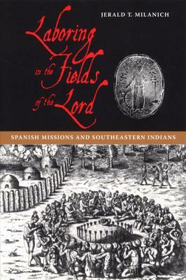 Laboring in the Fields of the Lord: Spanish Missions and Southeastern Indians by Jerald T. Milanich