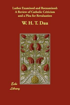 Luther Examined and Reexamined: A Review of Catholic Criticism and a Plea for Revaluation by W. H. T. Dau