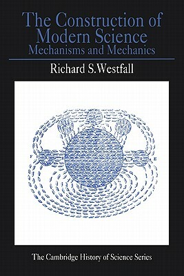 The Construction of Modern Science: Mechanisms and Mechanics by Richard S. Westfall