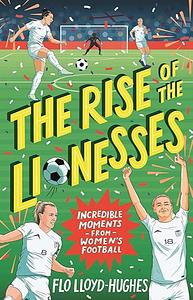 The Rise of the Lionesses: Incredible Moments from Women's Football by Flo Lloyd-Hughes