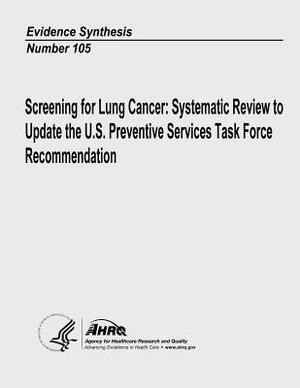 Screening for Lung Cancer: Systematic Review to Update the U.S. Preventive Services Task Force Recommendation: Evidence Synthesis Number 105 by Agency for Healthcare Resea And Quality, U.S. Department of Health and Human Services
