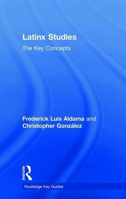 Latinx Studies: The Key Concepts by Frederick Aldama, Christopher González