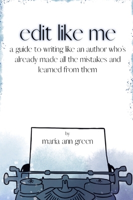 Edit Like Me: A Guide to Writing Like an Author Who's Already Made All the Mistakes and Learned from Them by Maria Ann Green