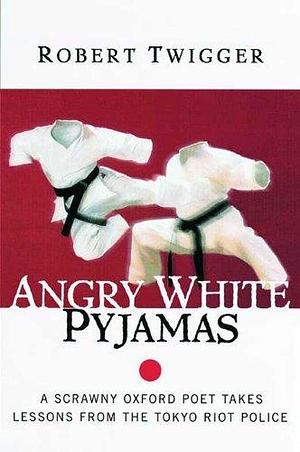 Angry White Pyjamas: A Scrawny Oxford Poet Takes Lessons From the Tokyo Riot Police by Robert Twigger, Robert Twigger