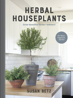 Herbal Houseplants: Grow Beautiful Herbs - Indoors! for Flavor, Fragrance, and Fun by Susan Betz