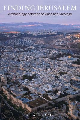 Finding Jerusalem: Archaeology Between Science and Ideology by Katharina Galor