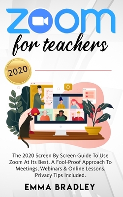 Zoom for Teachers: The 2020 Screen By Screen Guide To Use Zoom At Its Best. A Fool-Proof Approach To Meetings, Webinars & Online Lessons. by Emma Bradley