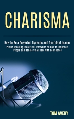 Charisma: Public Speaking Secrets for Introverts on How to Influence People and Handle Small Talk With Confidence (How to Be a P by Tom Avery