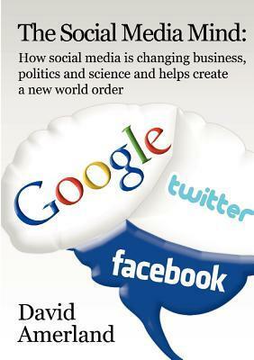 The Social Media Mind: How social media how social media is changing business, politics and science and helps create a new world order. by David Amerland