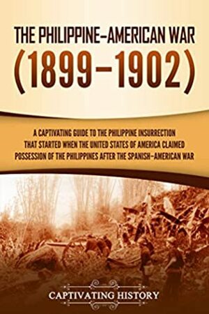 The Philippine–American War: A Captivating Guide to the Philippine Insurrection That Started When the United States of America Claimed Possession of the Philippines after the Spanish–American War by Captivating History