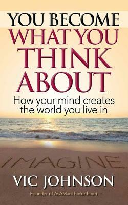 You Become What You Think about: How Your Mind Creates the World You Live in by Vic Johnson