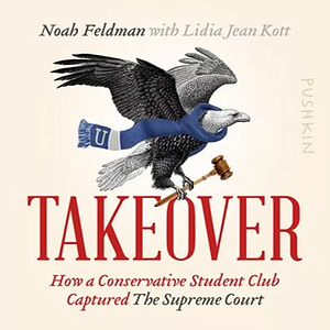Takeover: How a Conservative Student Club Captured the Supreme Court by Noah Feldman