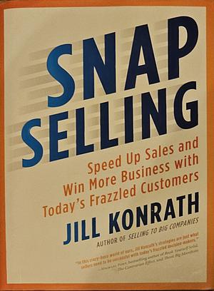 Snap Selling: Speed Up Sales and Win More Business with Today's Frazzled Customers by Jill Konrath