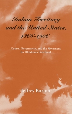 Indian Territory and the United States, 1866-1906, Volume 1: Courts, Government, and the Movement for Oklahoma Statehood by Jeffrey Burton