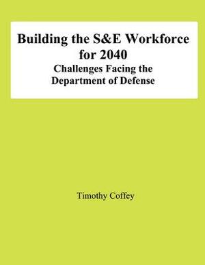 Building the S&E Workforce for 2040: Challenges Facing The Department of Defense by Timothy Coffey