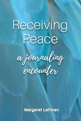 Receiving Peace: A Journaling Encounter by Margaret Lehman